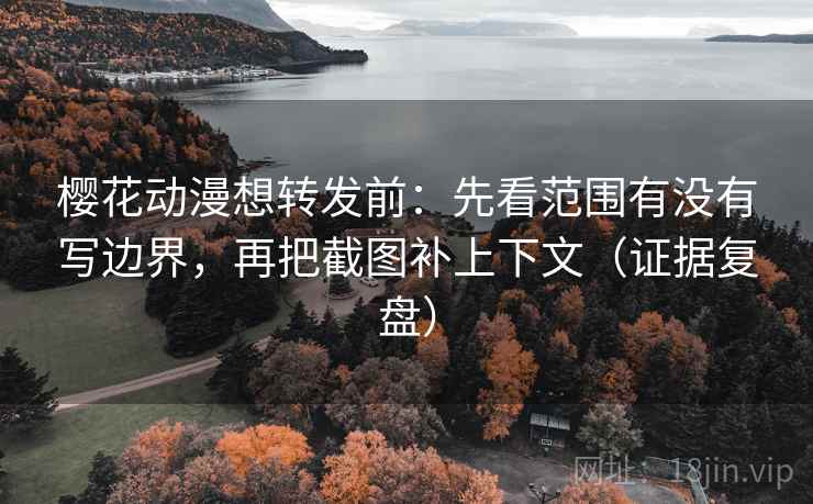 樱花动漫想转发前：先看范围有没有写边界，再把截图补上下文（证据复盘）