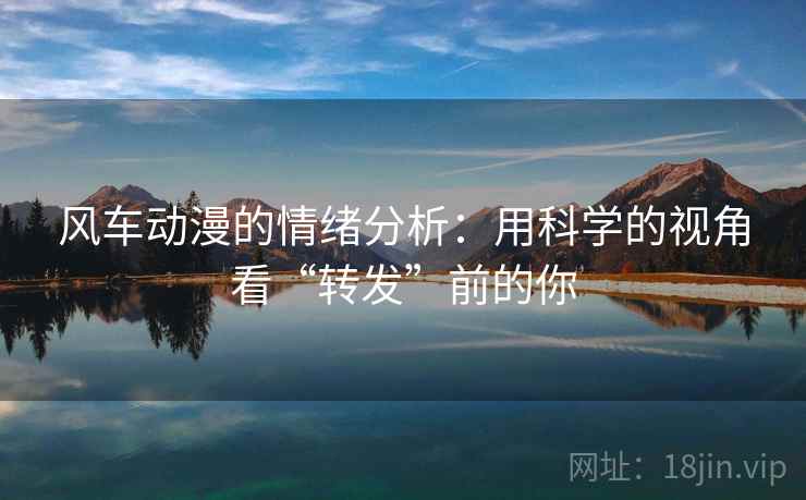 风车动漫的情绪分析：用科学的视角看“转发”前的你