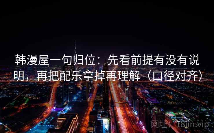 韩漫屋一句归位：先看前提有没有说明，再把配乐拿掉再理解（口径对齐）