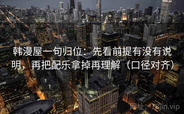 韩漫屋一句归位：先看前提有没有说明，再把配乐拿掉再理解（口径对齐）
