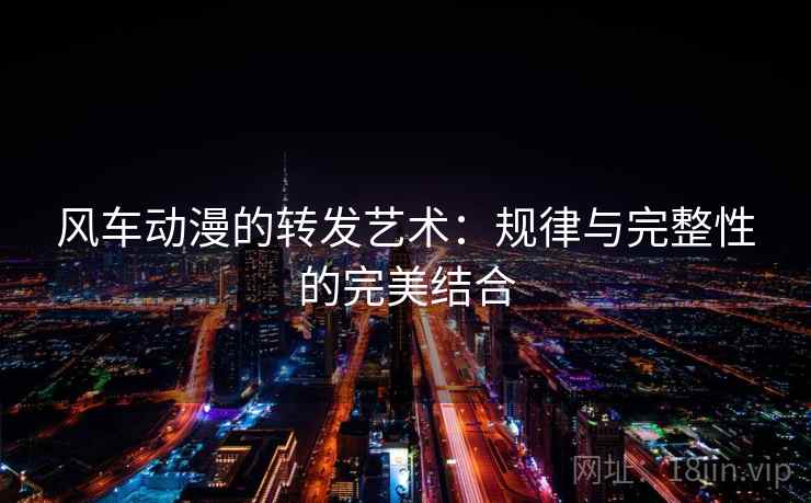 风车动漫的转发艺术：规律与完整性的完美结合