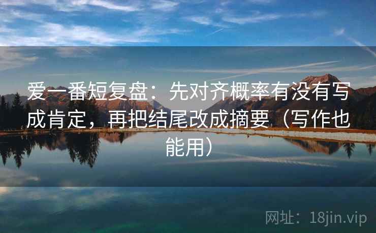 爱一番短复盘：先对齐概率有没有写成肯定，再把结尾改成摘要（写作也能用）
