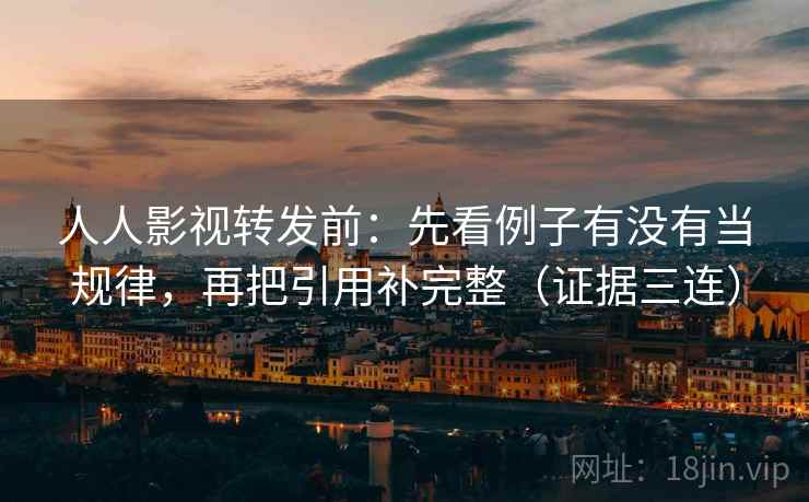 人人影视转发前：先看例子有没有当规律，再把引用补完整（证据三连）