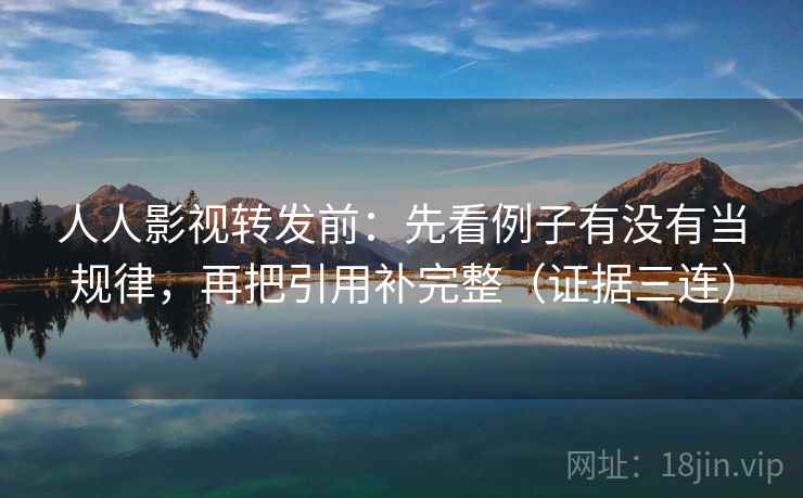 人人影视转发前：先看例子有没有当规律，再把引用补完整（证据三连）