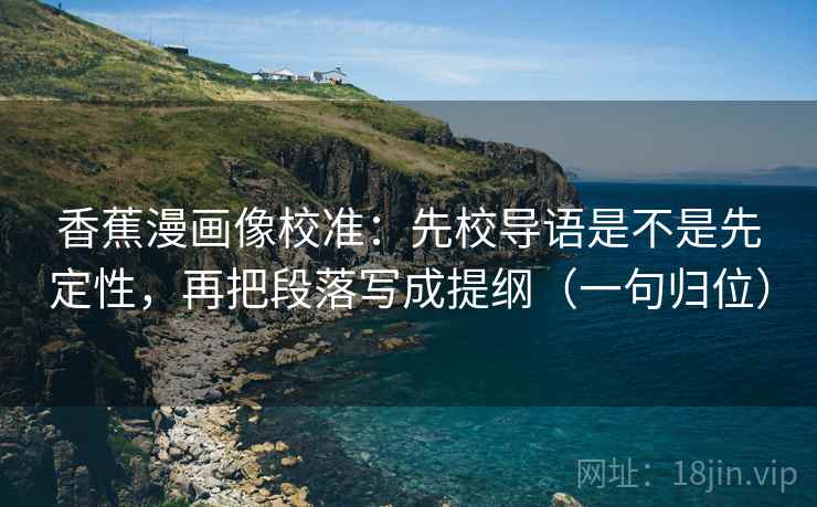 香蕉漫画像校准：先校导语是不是先定性，再把段落写成提纲（一句归位）