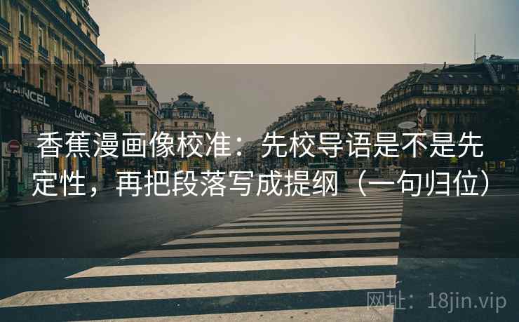 香蕉漫画像校准：先校导语是不是先定性，再把段落写成提纲（一句归位）