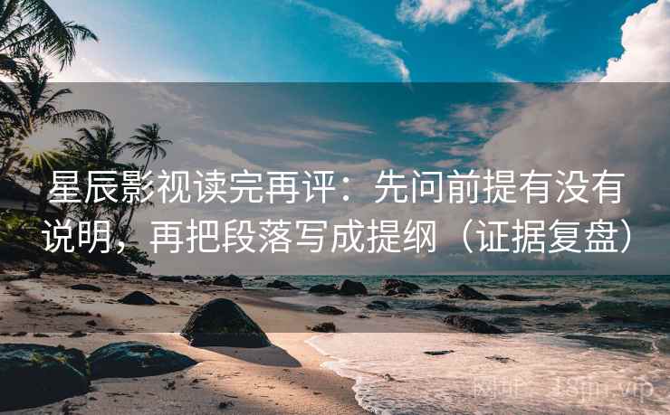 星辰影视读完再评：先问前提有没有说明，再把段落写成提纲（证据复盘）