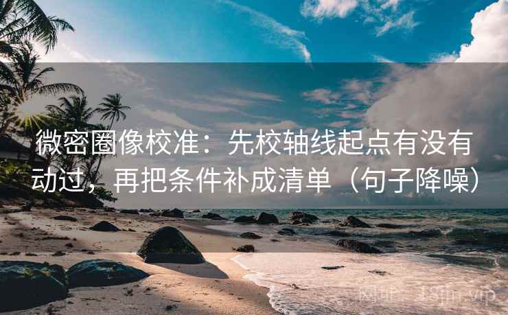 微密圈像校准：先校轴线起点有没有动过，再把条件补成清单（句子降噪）