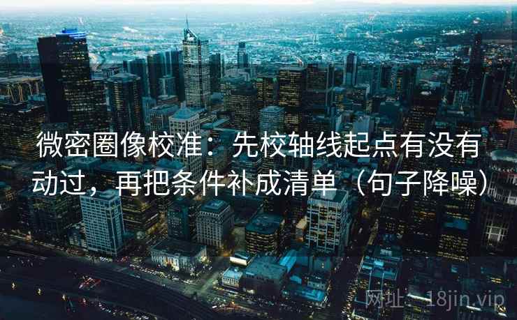 微密圈像校准：先校轴线起点有没有动过，再把条件补成清单（句子降噪）