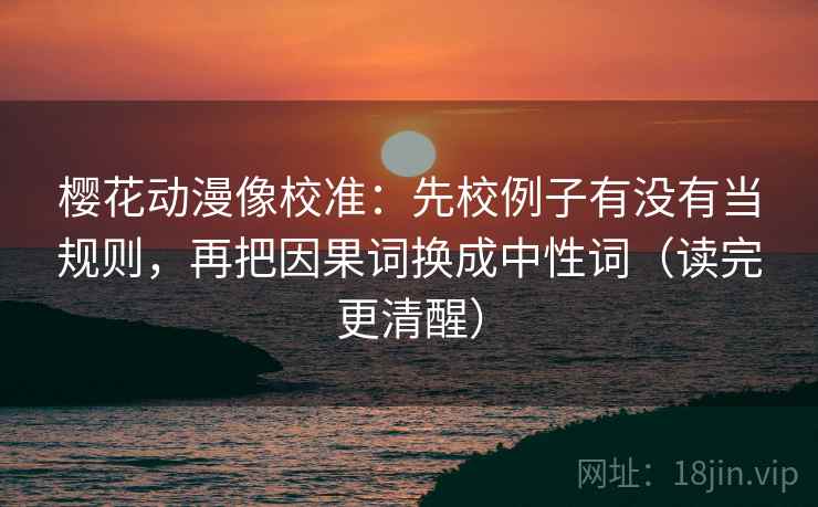 樱花动漫像校准：先校例子有没有当规则，再把因果词换成中性词（读完更清醒）
