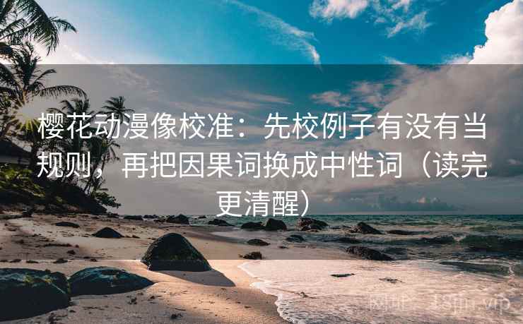 樱花动漫像校准：先校例子有没有当规则，再把因果词换成中性词（读完更清醒）