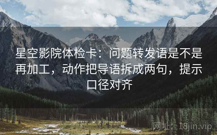 星空影院体检卡：问题转发语是不是再加工，动作把导语拆成两句，提示口径对齐