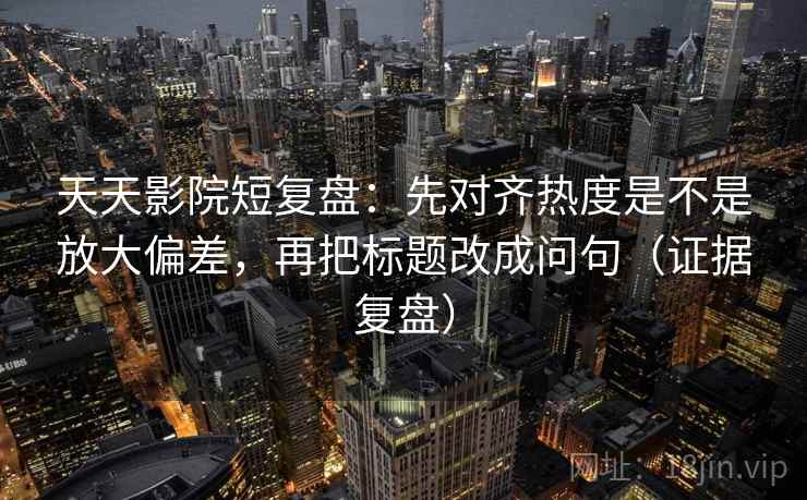 天天影院短复盘：先对齐热度是不是放大偏差，再把标题改成问句（证据复盘）