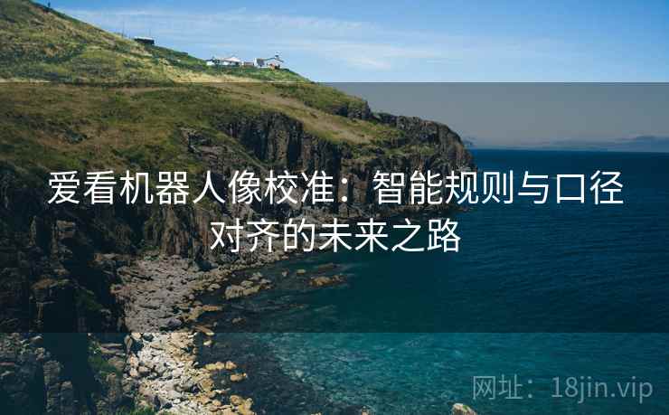 爱看机器人像校准：智能规则与口径对齐的未来之路
