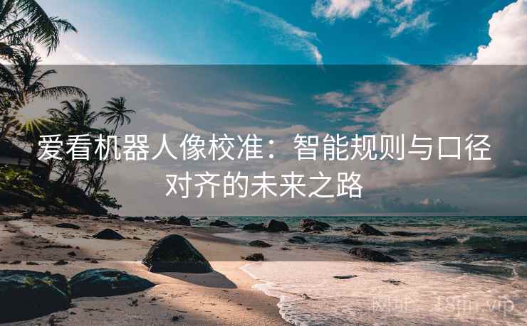 爱看机器人像校准：智能规则与口径对齐的未来之路