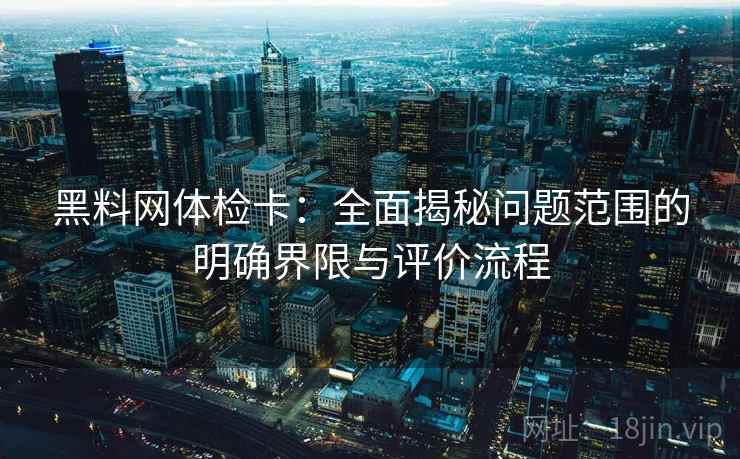 黑料网体检卡：全面揭秘问题范围的明确界限与评价流程