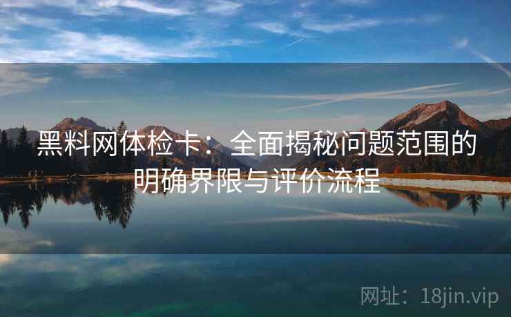 黑料网体检卡：全面揭秘问题范围的明确界限与评价流程