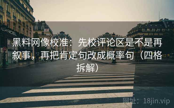 黑料网像校准：先校评论区是不是再叙事，再把肯定句改成概率句（四格拆解）