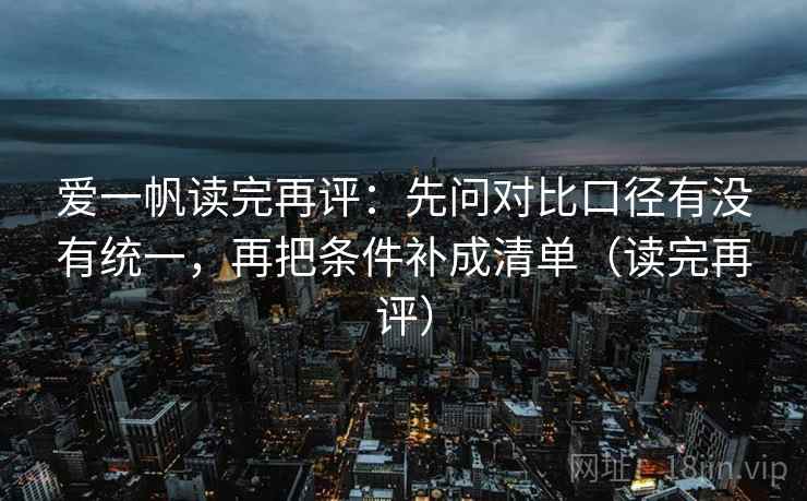 爱一帆读完再评：先问对比口径有没有统一，再把条件补成清单（读完再评）