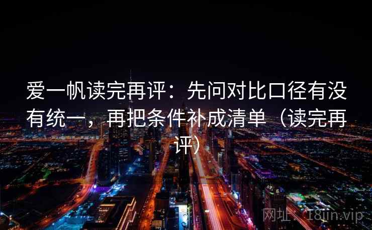 爱一帆读完再评：先问对比口径有没有统一，再把条件补成清单（读完再评）
