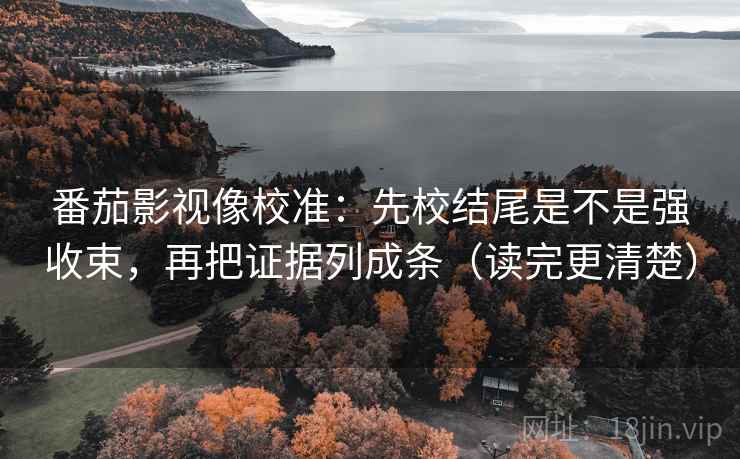 番茄影视像校准：先校结尾是不是强收束，再把证据列成条（读完更清楚）
