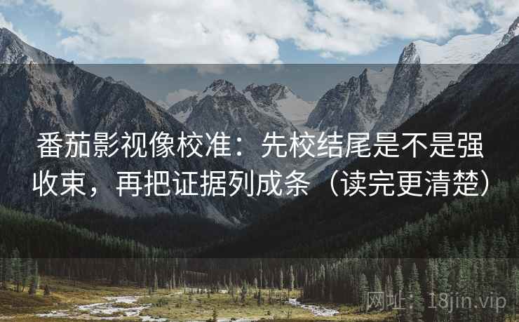 番茄影视像校准：先校结尾是不是强收束，再把证据列成条（读完更清楚）