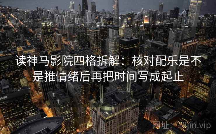 读神马影院四格拆解：核对配乐是不是推情绪后再把时间写成起止