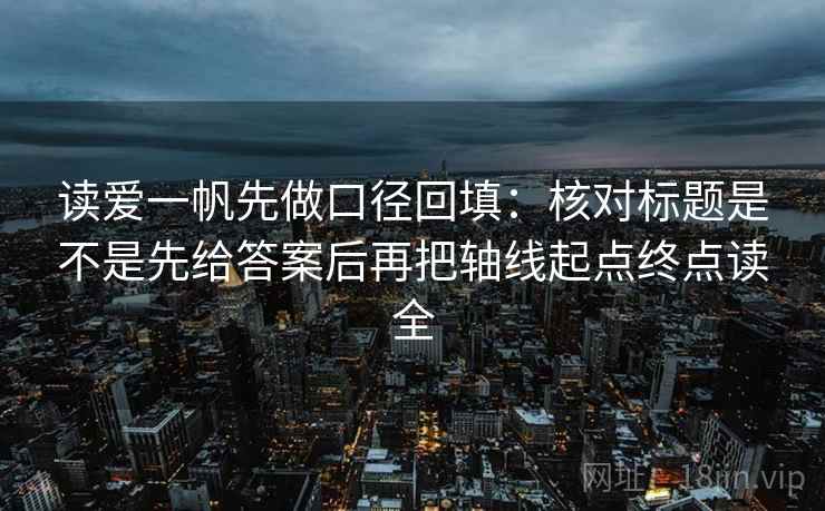 读爱一帆先做口径回填：核对标题是不是先给答案后再把轴线起点终点读全