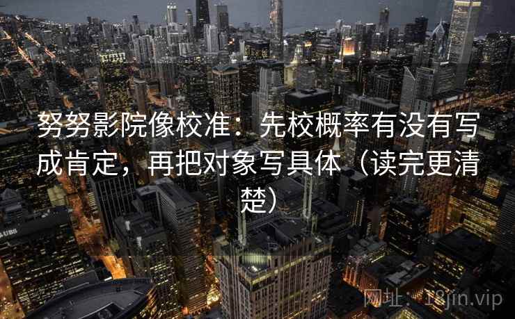 努努影院像校准：先校概率有没有写成肯定，再把对象写具体（读完更清楚）