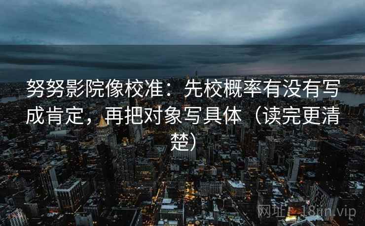 努努影院像校准：先校概率有没有写成肯定，再把对象写具体（读完更清楚）