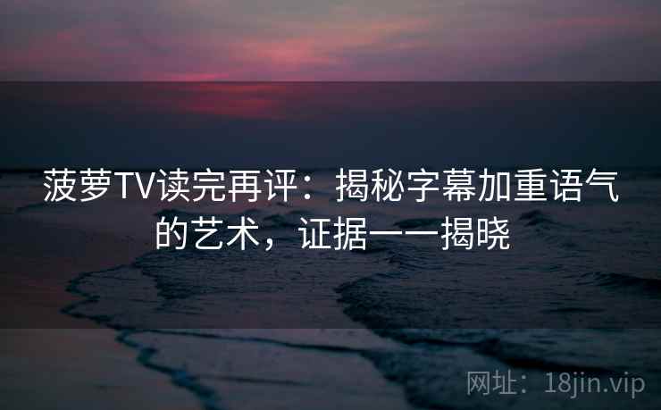 菠萝TV读完再评：揭秘字幕加重语气的艺术，证据一一揭晓
