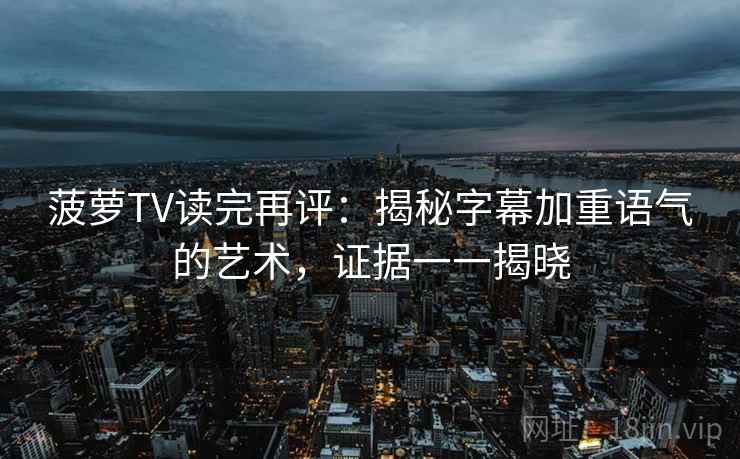 菠萝TV读完再评：揭秘字幕加重语气的艺术，证据一一揭晓