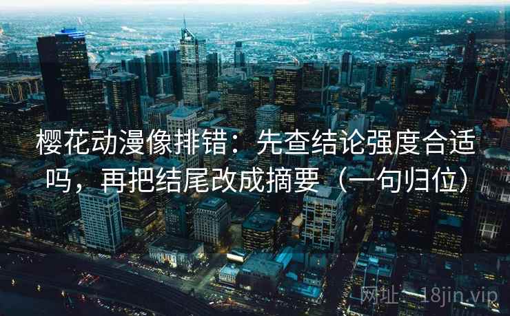 樱花动漫像排错：先查结论强度合适吗，再把结尾改成摘要（一句归位）