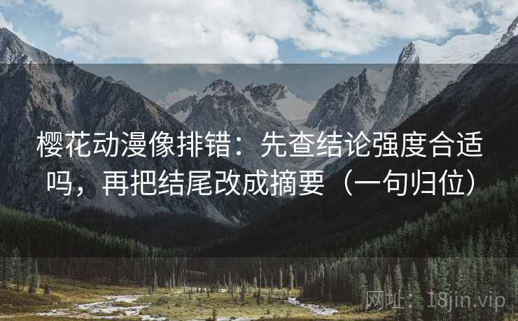 樱花动漫像排错：先查结论强度合适吗，再把结尾改成摘要（一句归位）