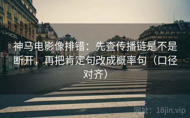 神马电影像排错：先查传播链是不是断开，再把肯定句改成概率句（口径对齐）