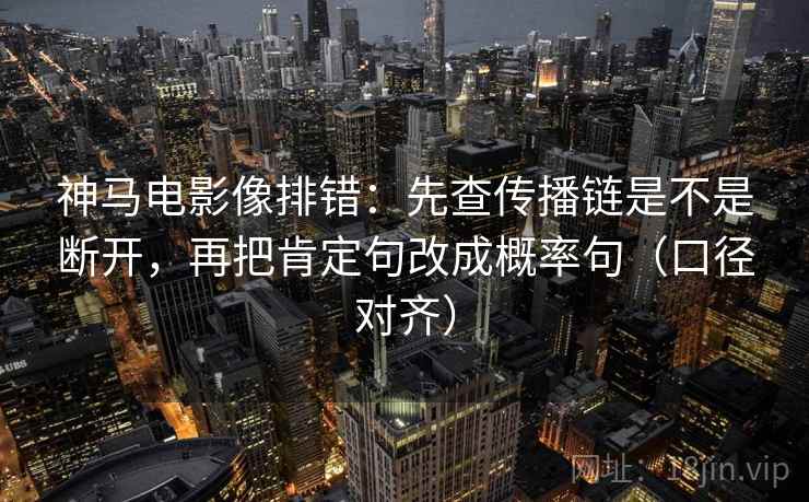 神马电影像排错：先查传播链是不是断开，再把肯定句改成概率句（口径对齐）