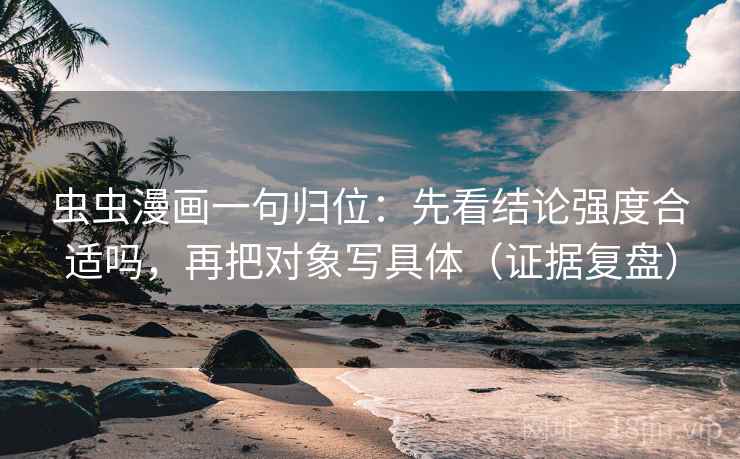 虫虫漫画一句归位：先看结论强度合适吗，再把对象写具体（证据复盘）