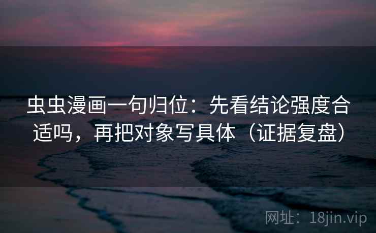 虫虫漫画一句归位：先看结论强度合适吗，再把对象写具体（证据复盘）