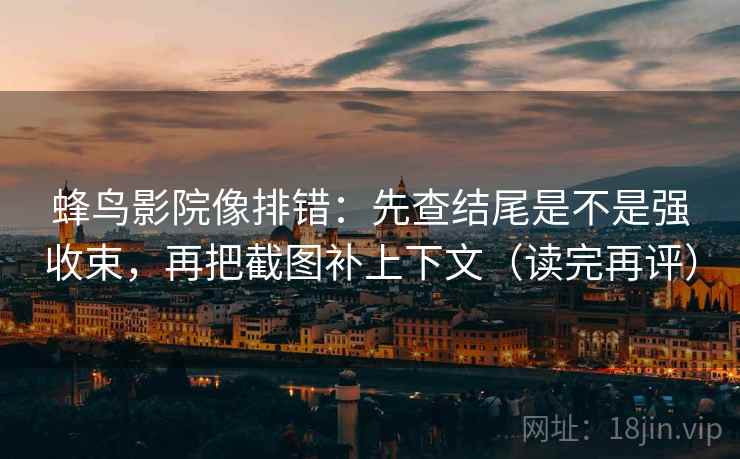 蜂鸟影院像排错：先查结尾是不是强收束，再把截图补上下文（读完再评）