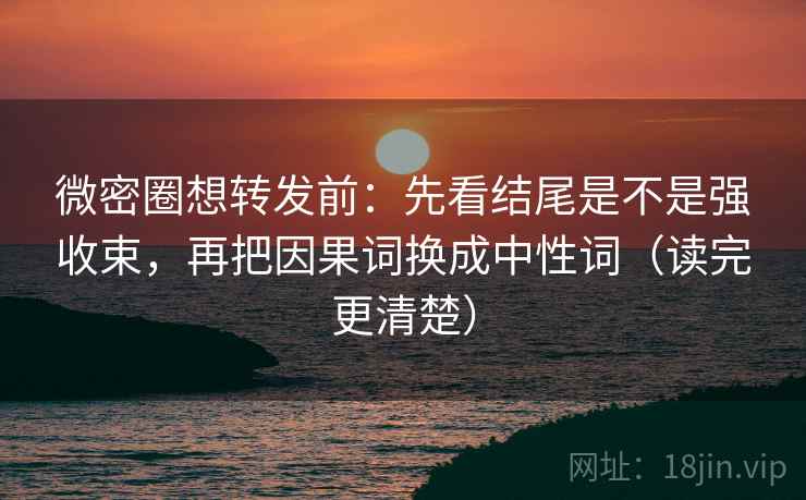 微密圈想转发前：先看结尾是不是强收束，再把因果词换成中性词（读完更清楚）