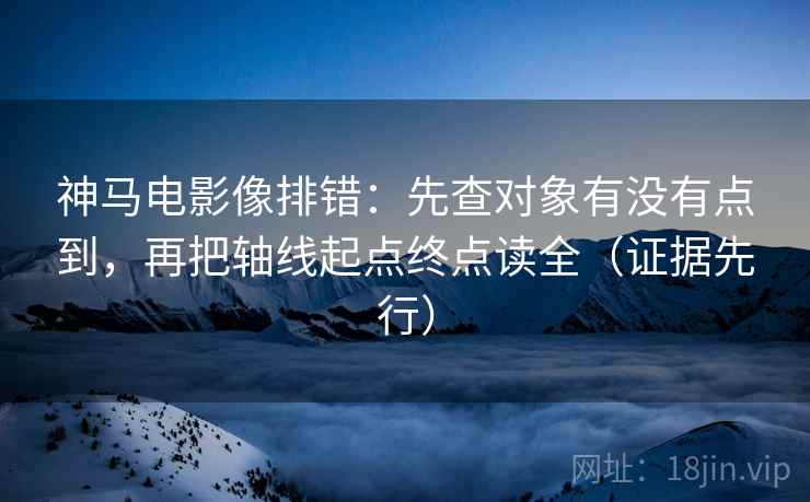 神马电影像排错：先查对象有没有点到，再把轴线起点终点读全（证据先行）