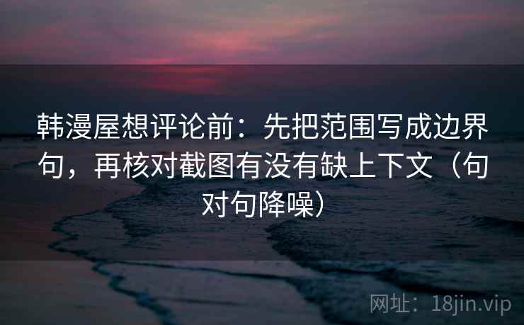 韩漫屋想评论前：先把范围写成边界句，再核对截图有没有缺上下文（句对句降噪）