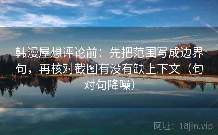 韩漫屋想评论前：先把范围写成边界句，再核对截图有没有缺上下文（句对句降噪）