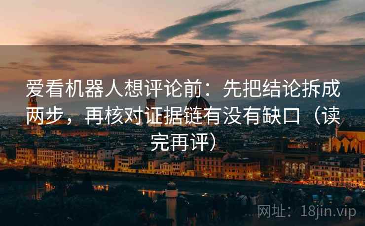 爱看机器人想评论前：先把结论拆成两步，再核对证据链有没有缺口（读完再评）