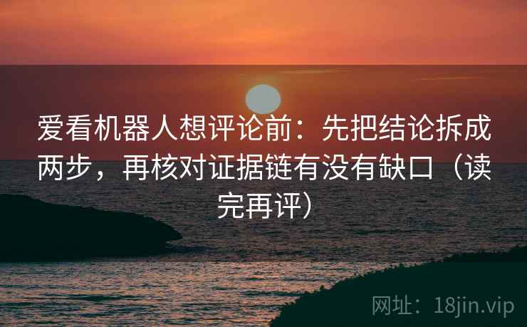 爱看机器人想评论前：先把结论拆成两步，再核对证据链有没有缺口（读完再评）