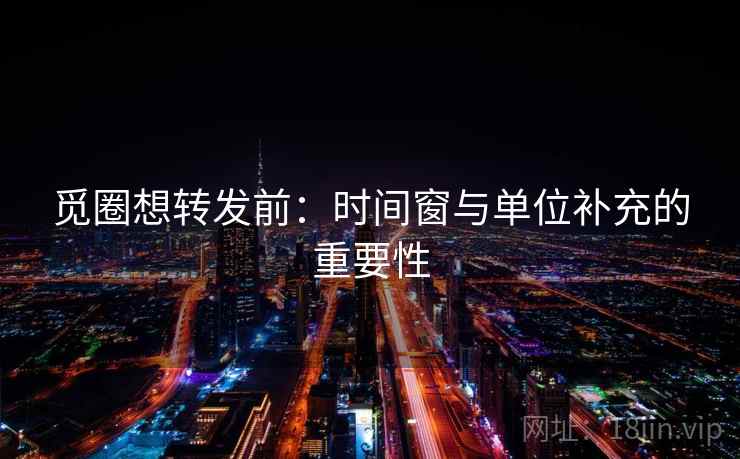 觅圈想转发前：时间窗与单位补充的重要性