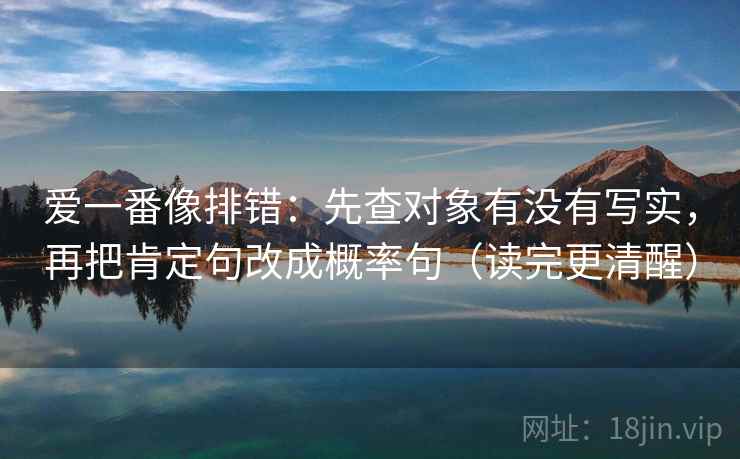 爱一番像排错：先查对象有没有写实，再把肯定句改成概率句（读完更清醒）
