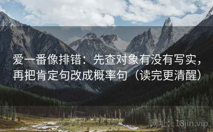 爱一番像排错：先查对象有没有写实，再把肯定句改成概率句（读完更清醒）