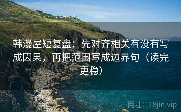 韩漫屋短复盘：先对齐相关有没有写成因果，再把范围写成边界句（读完更稳）