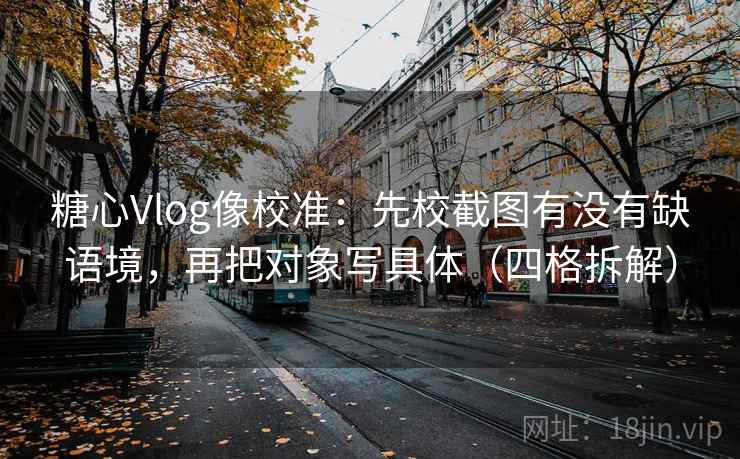 糖心Vlog像校准：先校截图有没有缺语境，再把对象写具体（四格拆解）